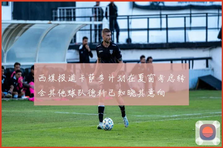 西媒报道卡萨多计划在夏窗考虑转会其他球队德科已知晓其意向