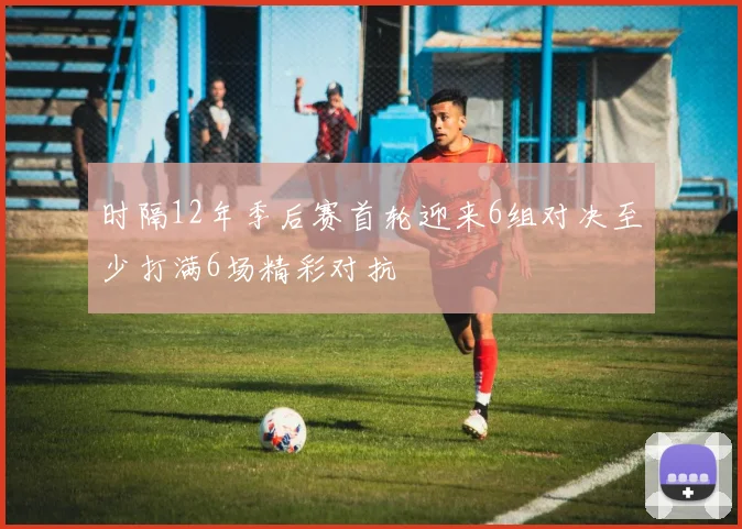 时隔12年季后赛首轮迎来6组对决至少打满6场精彩对抗