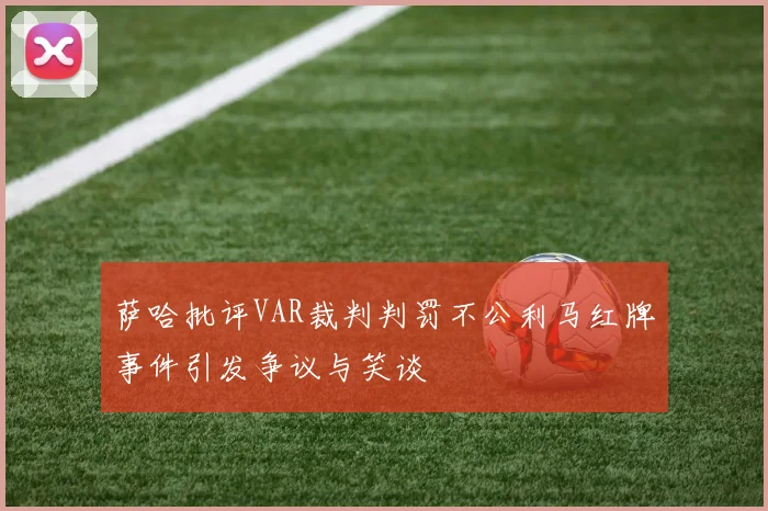 萨哈批评VAR裁判判罚不公利马红牌事件引发争议与笑谈