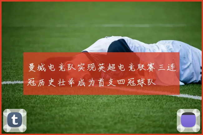 曼城电竞队实现英超电竞联赛三连冠历史壮举成为首支四冠球队