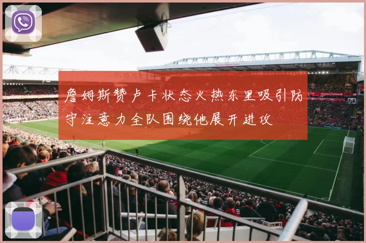 詹姆斯赞卢卡状态火热东里吸引防守注意力全队围绕他展开进攻