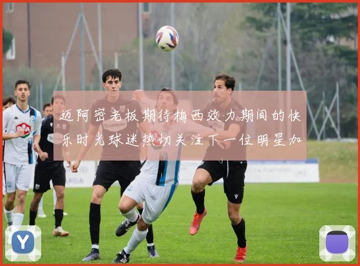 迈阿密老板期待梅西效力期间的快乐时光球迷热切关注下一位明星加盟