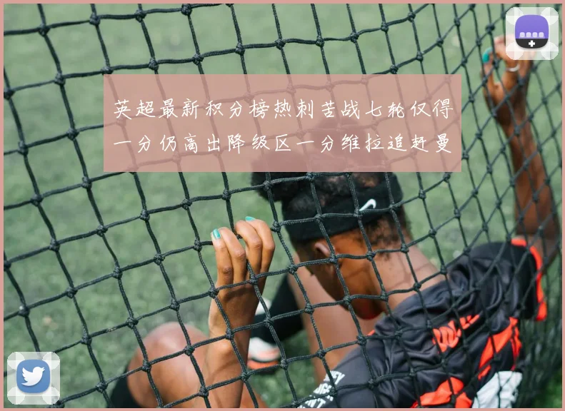 英超最新积分榜热刺苦战七轮仅得一分仍高出降级区一分维拉追赶曼联仅差一分