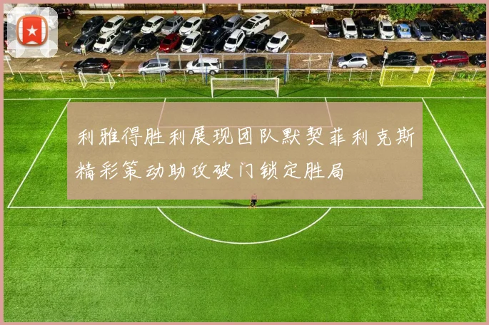 利雅得胜利展现团队默契菲利克斯精彩策动助攻破门锁定胜局