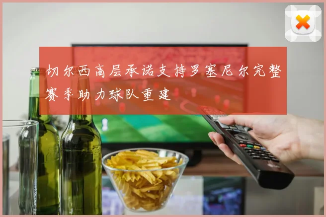 切尔西高层承诺支持罗塞尼尔完整赛季助力球队重建