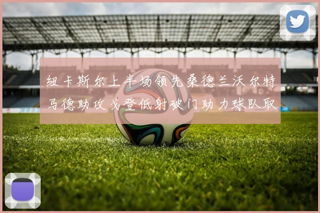 纽卡斯尔上半场领先桑德兰沃尔特马德助攻戈登低射破门助力球队取胜