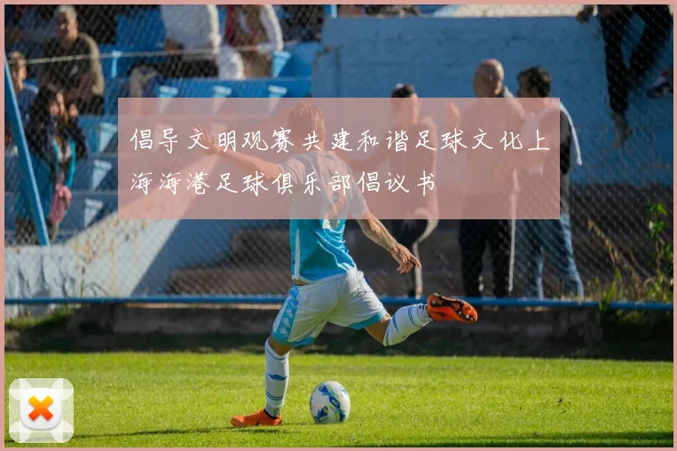 倡导文明观赛共建和谐足球文化上海海港足球俱乐部倡议书