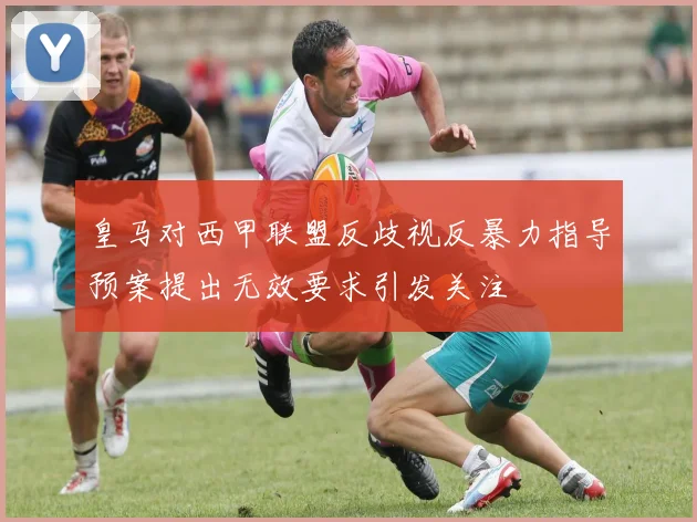 皇马对西甲联盟反歧视反暴力指导预案提出无效要求引发关注