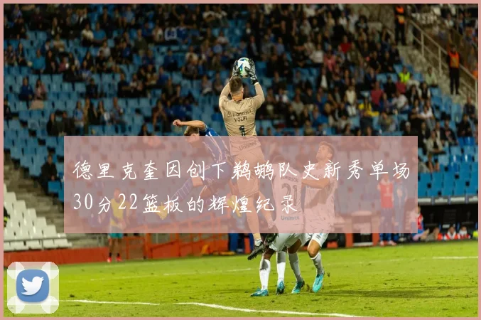 德里克奎因创下鹈鹕队史新秀单场30分22篮板的辉煌纪录